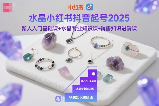 水晶小红书抖音起号2025,新人入门基础课+水晶专业知识课+销售知识进阶课-91资源站