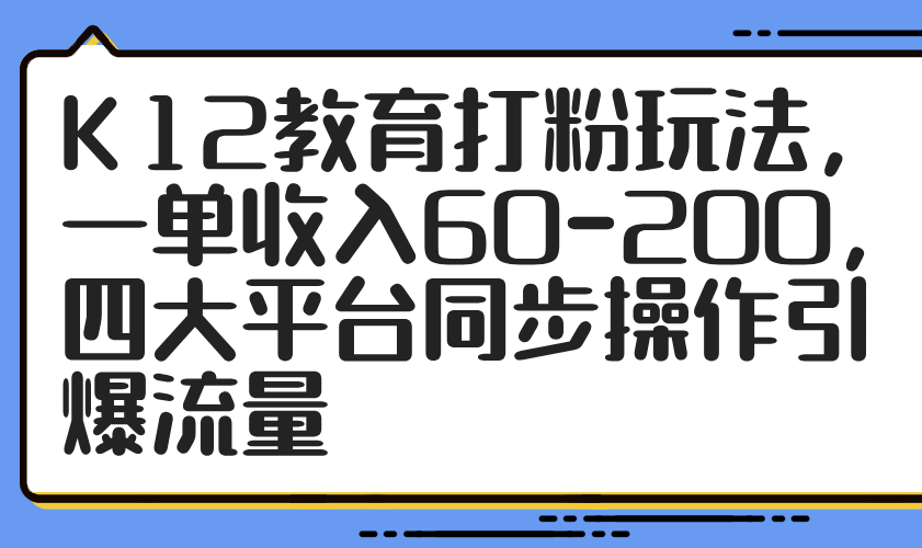 K12教育打粉玩法,一单收入60-200,四大平台同步操作引爆流量-91资源站