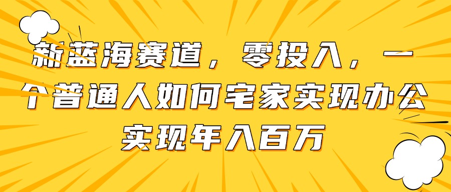 新蓝海赛道，零投入，一个普通人如何宅家办公实现年入百万 - 91资源站-91资源站