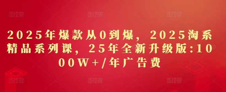 2025年爆款从0到爆,2025淘系精品系列课,25年全新升级版:1000W+1年广告费-91资源站