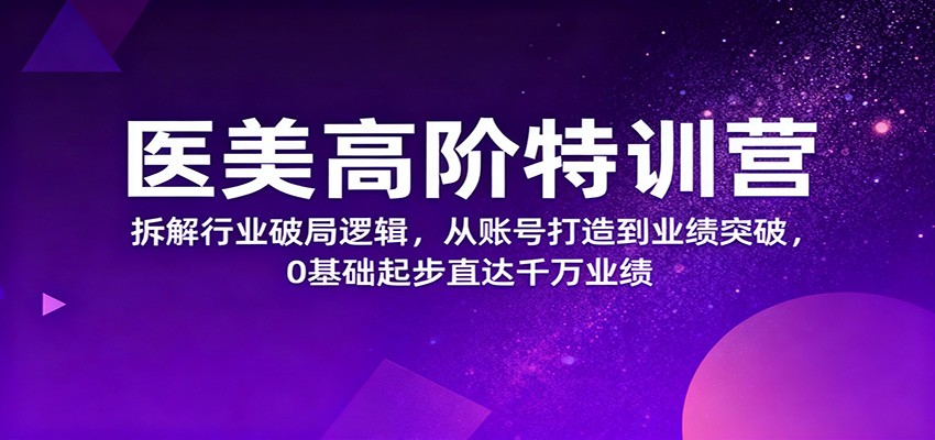 医美高阶特训营,拆解行业破局逻辑,从账号打造到业绩突破,0基础起步直达千万业绩 - 91资源站-91资源站