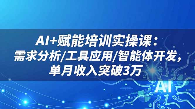 AI+赋能培训实操课：需求分析/工具应用/智能体开发，单月收入突破3万 - 91资源站-91资源站