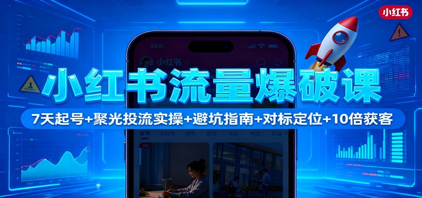 小红书流量爆破课:7天起号+聚光投流实操+避坑指南+对标定位+10倍获客 - 91资源站-91资源站