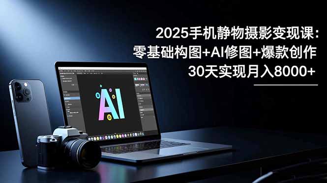 2025手机 静物摄影变现课：零基础构图+AI修图+爆款创作，30天实现月入8... - 91资源站-91资源站