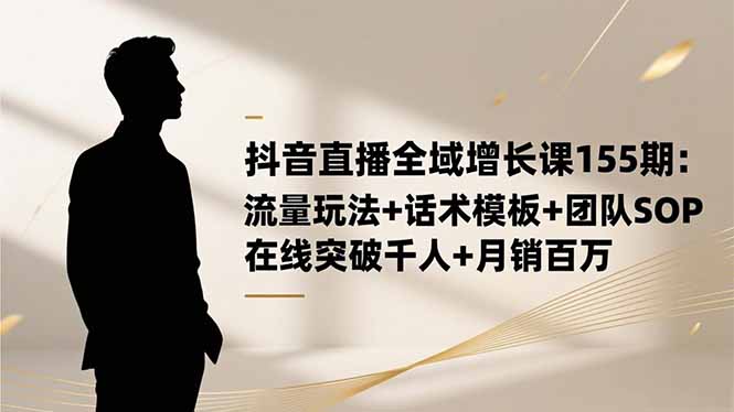 抖音直播全域增长课155期:流量玩法+话术模板+团队SOP,在线突破千人+...-91资源站