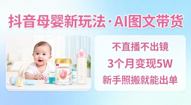 抖音母婴赛道新玩法，AI图文带货，不用直播，3个月变现5W，新手照搬就能出单-91资源站