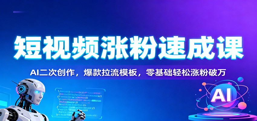 短视频涨粉速成课：AI二次创作，爆款拉流模板，零基础轻松涨粉破万-91资源站