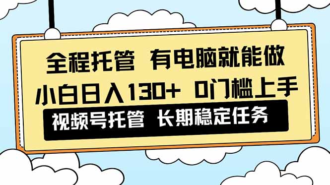 全程托管 解放双手，小白日入130+，视频号 0门槛上手实操 - 91资源站-91资源站