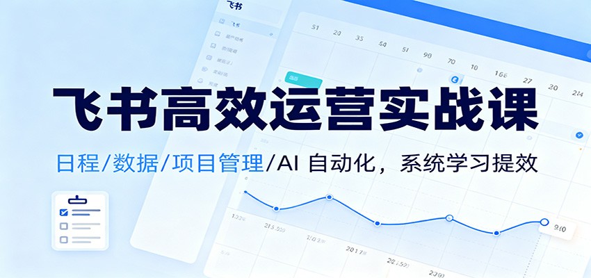 飞书高效运营实战课:日程/数据/项目管理/AI 自动化,系统学习提效 - 91资源站-91资源站
