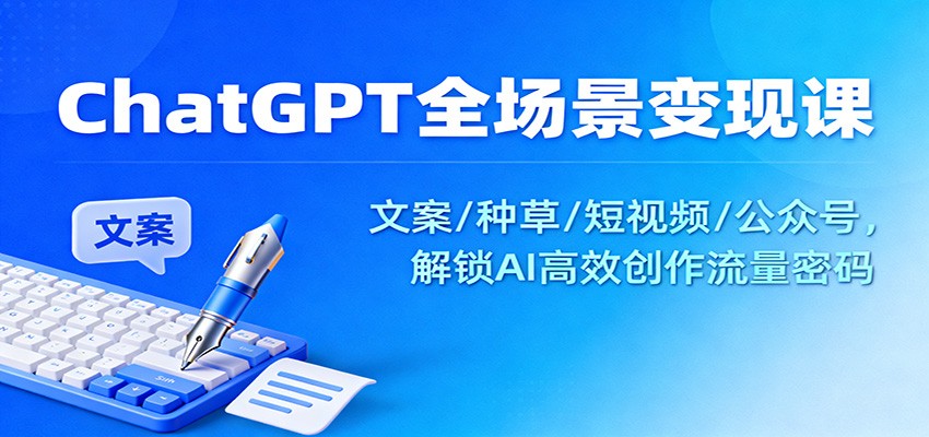 ChatGPT全场景变现课：文案/种草/短视频/公众号，解锁AI高效创作流量密码 - 91资源站-91资源站