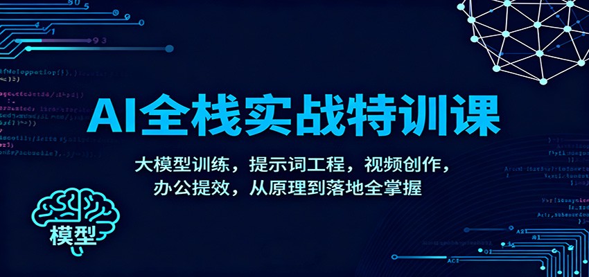 AI全栈实战特训课：大模型训练，提示词工程，视频创作，办公提效，从原理到落地全掌握-91资源站