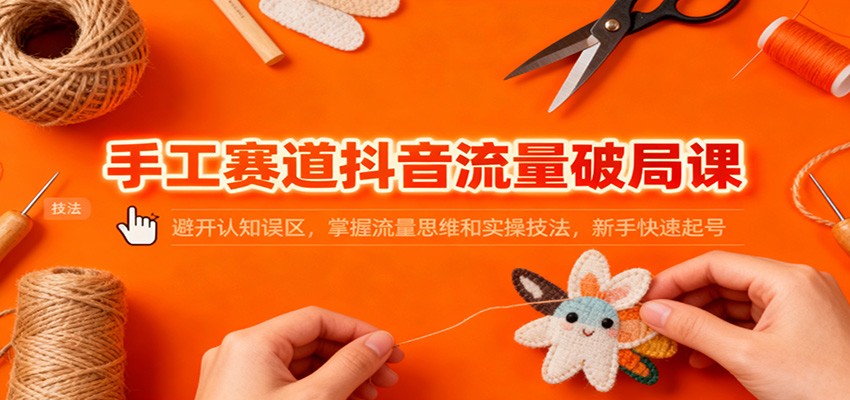 手工赛道抖音流量破局课：避开认知误区，掌握流量思维和实操技法，新手快速起号 - 91资源站-91资源站