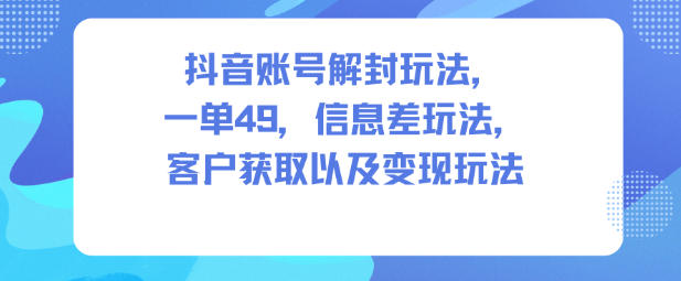抖音账号解封玩法,一单49,信息差玩法,客户获取以及变现玩法-91资源站