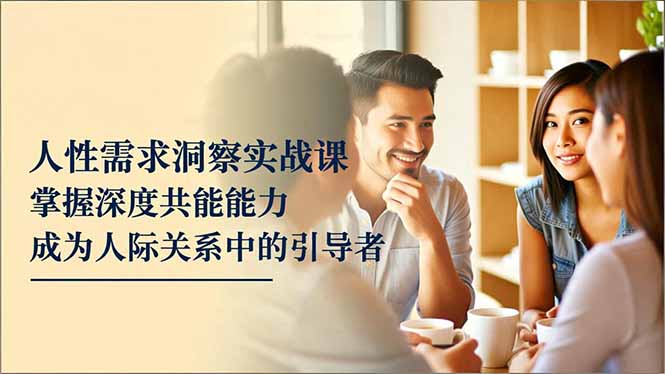 人性需求洞察实战课，掌握深度共感能力，成为人际关系中的引导者-91资源站