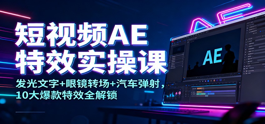 短视频AE特效实操课：发光文字+眼镜转场+汽车弹射，10大爆款特效全解锁-91资源站