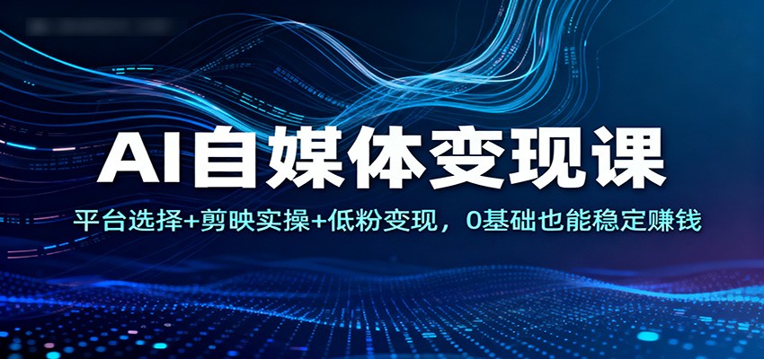 AI自媒体变现课:平台选择+剪映实操+低粉变现,0基础也能稳定赚钱-91资源站