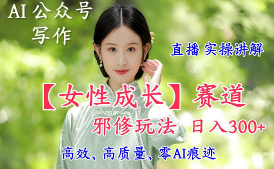 AI写作【女性成长】赛道内容邪修玩法,日入5张+,直播落地实操讲解-91资源站