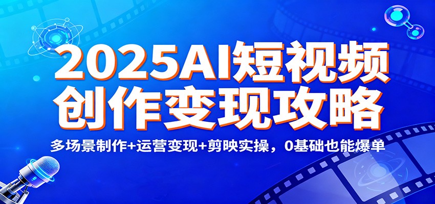 2025AI短视频创作变现攻略:多场景制作+运营变现+剪映实操,0 基础也能爆单 - 91资源站-91资源站