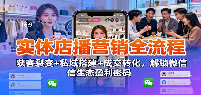 实体店播营销全流程:获客裂变+私域搭建+成交转化,解锁微信生态盈利密码-91资源站