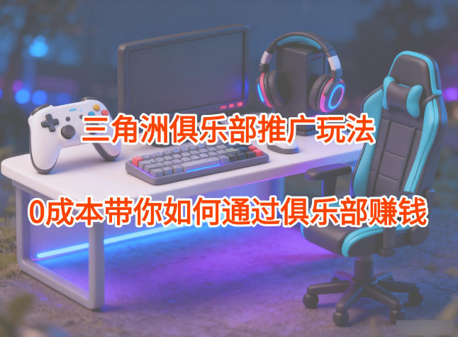 项目拆解:三角洲俱乐部推广玩法,0成本带你如何通过俱乐部賺钱-91资源站