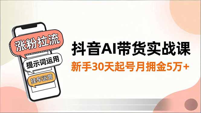抖音AI带货实战课,涨粉拉流、提示词运用、挂车运营,新手30天起号月佣金5万+-91资源站