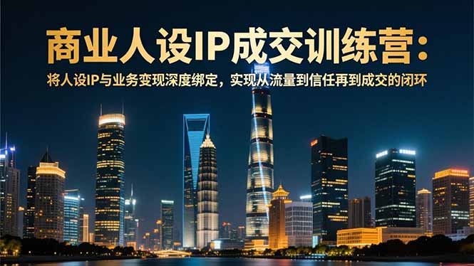 商业人设IP成交训练营-12月:将人设IP与业务变现深度绑定,从流量到信任再到成交闭环-91资源站