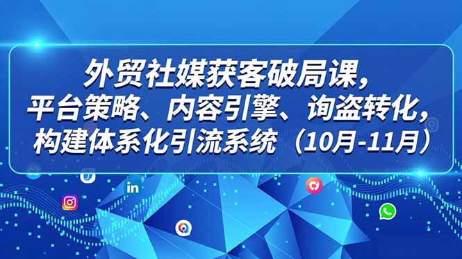 外贸 社媒获客破局课,平台策略、内容引擎、询盘转化,构建体系化引流系统(10月-11月-91资源站