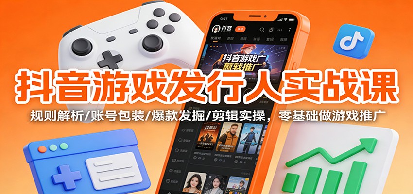 抖音游戏发行人实战课:规则解析/账号包装/爆款发掘 /剪辑实操,零基础做游戏推广-91资源站