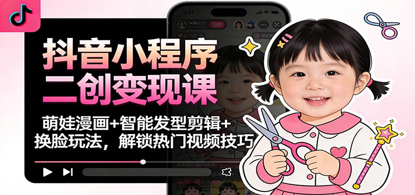 抖音小程序二创变现课:萌娃漫画+智能发型剪辑+换脸玩法,解锁热门视频技巧-91资源站