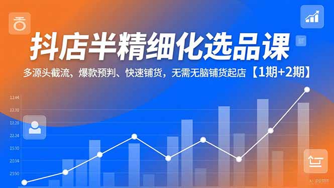 抖店半精细化选品课,多源头截流、爆款预判、快速铺货,无脑铺货起店【1期+2期】-91资源站