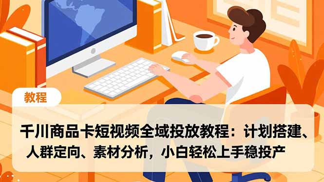 千川商品卡短视频全域投放教程：计划搭建、人群定向、素材分析，小白轻松上手稳投产 - 91资源站-91资源站