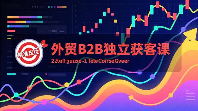 外贸B2B独立获客课，Facebook主页搭建、消息互动广告、精准定位，打造高询盘系统-91资源站