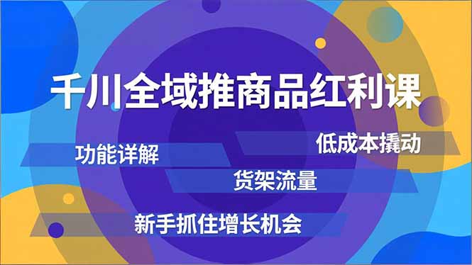 千川全域推商品红利课，功能详解、低成本撬动、货架流量，新手抓住增长机会-91资源站