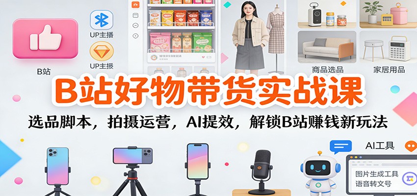 B站好物带货实战课：选品脚本，拍摄运营，AI提效，解锁B站赚钱新玩法 - 91资源站-91资源站