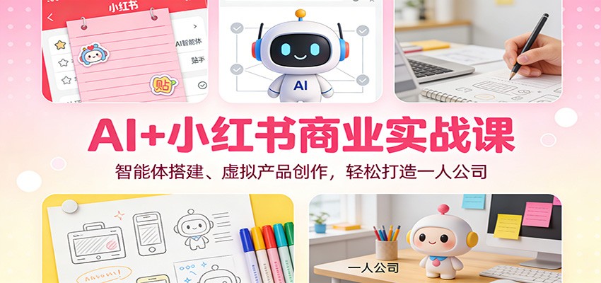 AI+小红书商业实战课：智能体搭建、虚拟产品创作，轻松打造一人公司 - 91资源站-91资源站