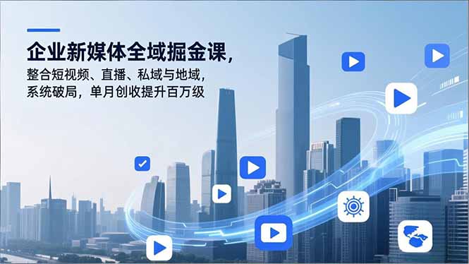 企业新媒体全域掘金课，整合短视频、直播、私域与地域，系统破局，单月创收提升百万级 - 91资源站-91资源站