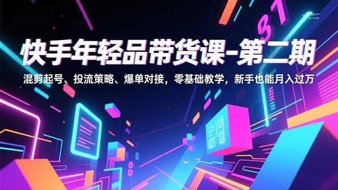 快手年轻品带货课-第二期，混剪起号、投流策略、爆单对接，零基础教学，新手也能月入过万 - 91资源站-91资源站
