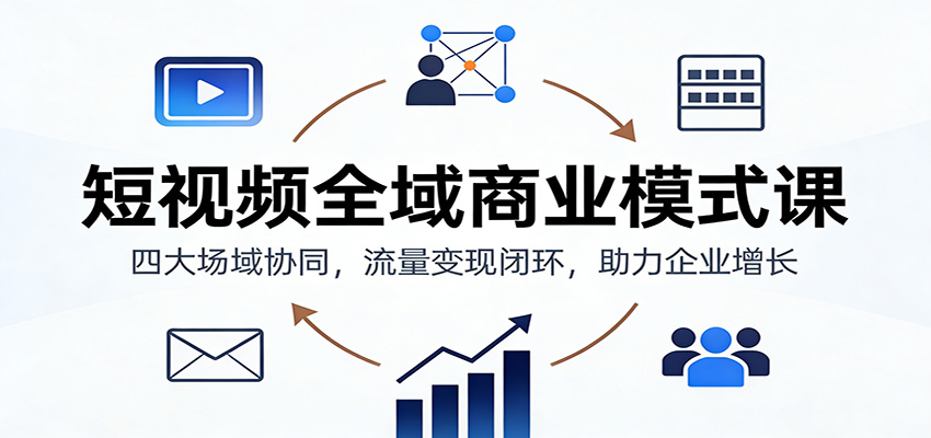 短视频全域商业模式课：四大场域协同，流量变现闭环，助力企业增长 - 91资源站-91资源站