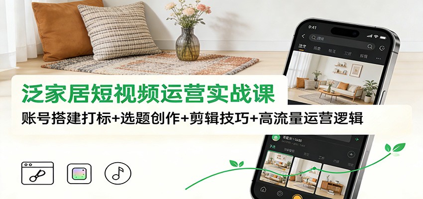 泛家居短视频运营实战课：账号搭建打标+选题创作+剪辑技巧+高流量运营逻辑 - 91资源站-91资源站