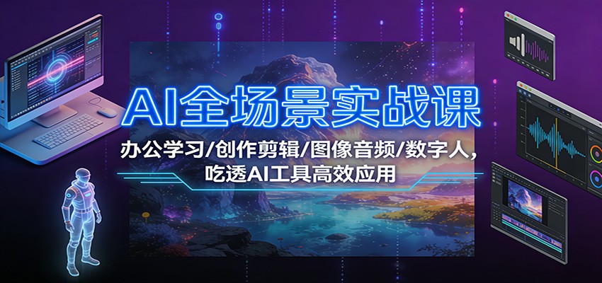 AI全场景实战课：办公学习/创作剪辑/图像音频/数字人，吃透AI工具高效应用 - 91资源站-91资源站