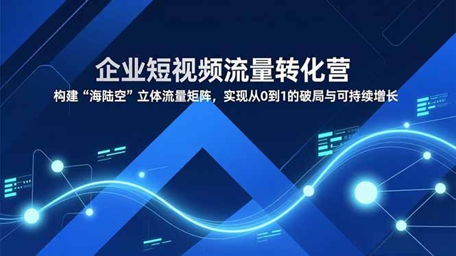 企业短视频流量转化营，构建“海陆空”立体流量矩阵，实现从0到1的破局与可持续增长 - 91资源站-91资源站