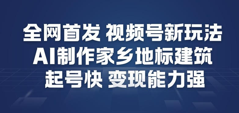 全网首发，视频号新玩法，AI制作家乡地标建筑，起号快，变现能力强 - 91资源站-91资源站