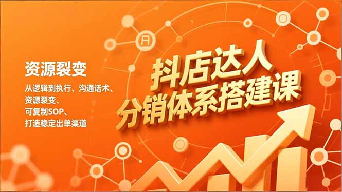 抖店达人分销体系搭建课，从逻辑到执行、沟通话术、资源裂变，可复制SOP，打造稳定出单渠道 - 91资源站-91资源站