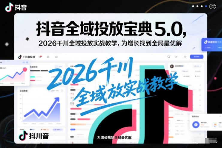 抖音全域投放宝典5.0，2026千川全域投放实战教学，为增长找到全局最优解 - 91资源站-91资源站