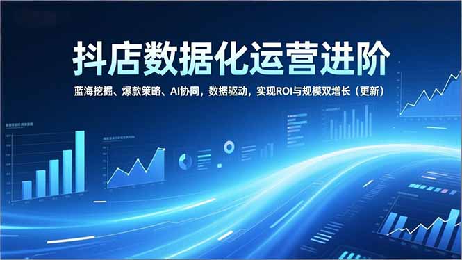 抖店数据化运营进阶，蓝海挖掘、爆款策略、AI协同，数据驱动，实现ROI与规模双增长(更新 - 91资源站-91资源站