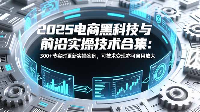 2025电商黑科技与前沿实操技术合集：300+节实时更新实操案例，可技术变现亦可自用放大 - 91资源站-91资源站