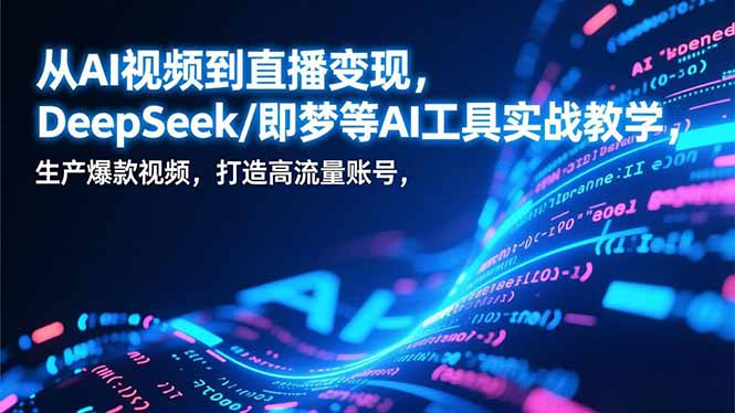 从AI视频到直播变现，DeepSeek/即梦等AI工具实战教学，生产爆款视频，打造高流量账号 - 91资源站-91资源站