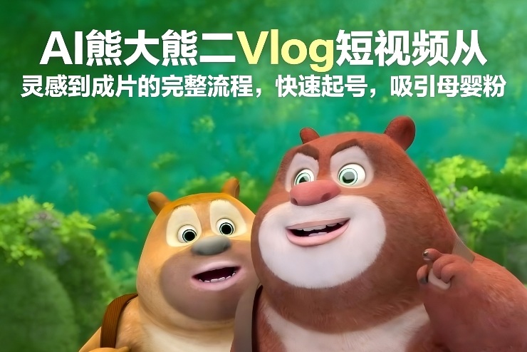 AI熊大熊二Vlog短视频从灵感到成片的完整流程，快速起号，吸引母婴粉 - 91资源站-91资源站