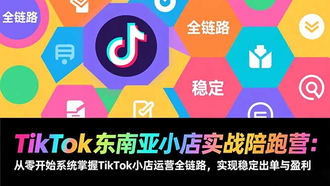 TikTok东南亚小店实战陪跑营：从零开始系统掌握TikTok小店运营全链路，实现稳定出单与盈利 - 91资源站-91资源站