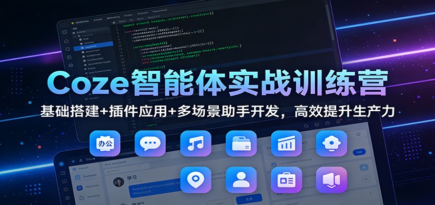 Coze智能体实战训练营:基础搭建+插件应用+多场景助手开发,高效提升生产力 - 91资源站-91资源站